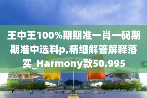 王中王100%期期準一肖一碼期期準中選料p,精細解答解釋落實_Harmony款50.995
