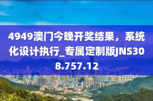 4949澳門今晚開獎(jiǎng)結(jié)果，系統(tǒng)化設(shè)計(jì)執(zhí)行_專屬定制版JNS308.757.12