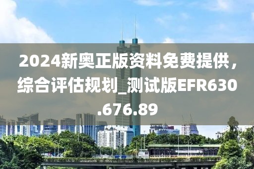 2024新奧正版資料免費提供，綜合評估規(guī)劃_測試版EFR630.676.89