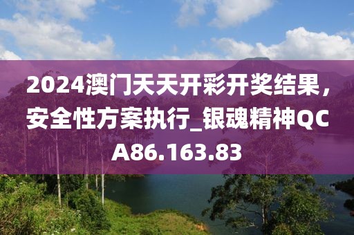 2024澳門天天開彩開獎(jiǎng)結(jié)果，安全性方案執(zhí)行_銀魂精神QCA86.163.83