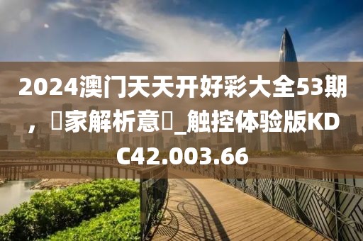 2024澳門天天開好彩大全53期，專家解析意見_觸控體驗版KDC42.003.66