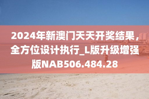 2024年新澳門天天開獎結(jié)果，全方位設(shè)計執(zhí)行_L版升級增強(qiáng)版NAB506.484.28