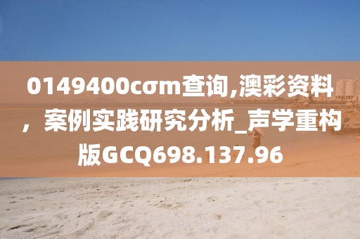 0149400cσm查詢(xún),澳彩資料，案例實(shí)踐研究分析_聲學(xué)重構(gòu)版GCQ698.137.96