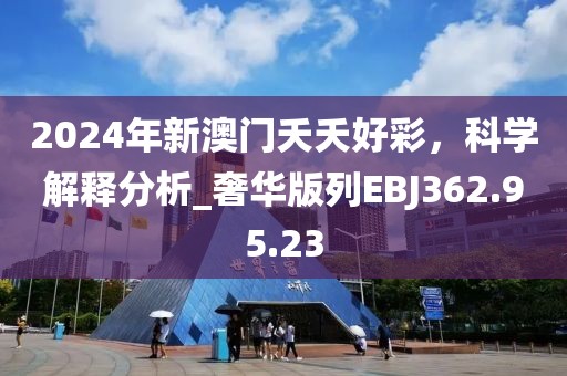 2024年新澳門夭夭好彩，科學(xué)解釋分析_奢華版列EBJ362.95.23