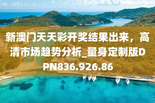 新澳門天天彩開獎結(jié)果出來，高清市場趨勢分析_量身定制版DPN836.926.86