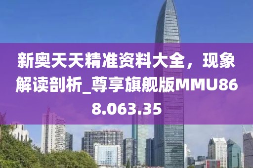 新奧天天精準(zhǔn)資料大全，現(xiàn)象解讀剖析_尊享旗艦版MMU868.063.35