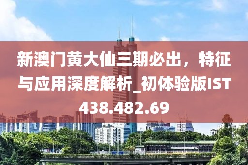 新澳門黃大仙三期必出，特征與應(yīng)用深度解析_初體驗版IST438.482.69