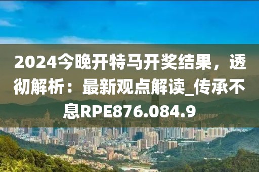 2024今晚開特馬開獎結(jié)果，透徹解析：最新觀點解讀_傳承不息RPE876.084.9