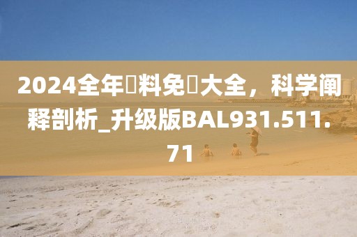 2024全年資料免費(fèi)大全，科學(xué)闡釋剖析_升級版BAL931.511.71