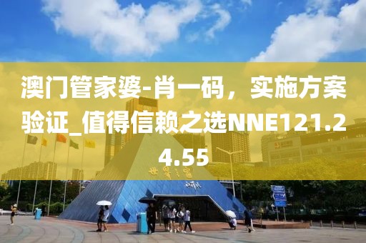 澳門管家婆-肖一碼，實施方案驗證_值得信賴之選NNE121.24.55