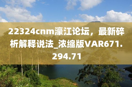 22324cnm濠江論壇，最新碎析解釋說法_濃縮版VAR671.294.71
