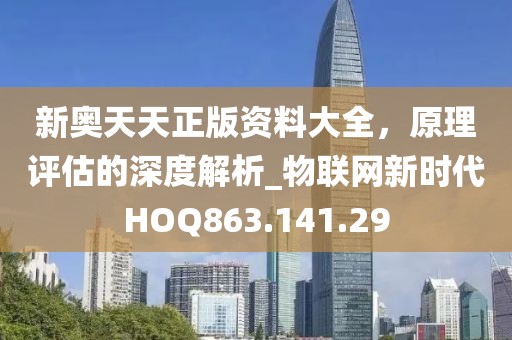 新奧天天正版資料大全，原理評(píng)估的深度解析_物聯(lián)網(wǎng)新時(shí)代HOQ863.141.29