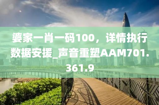 婆家一肖一碼100，詳情執(zhí)行數(shù)據(jù)安援_聲音重塑AAM701.361.9