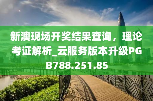 新澳現(xiàn)場開獎結(jié)果查詢，理論考證解析_云服務(wù)版本升級PGB788.251.85