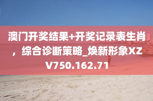 澳門開獎(jiǎng)結(jié)果+開獎(jiǎng)記錄表生肖，綜合診斷策略_煥新形象XZV750.162.71