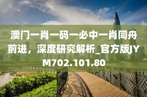 澳門一肖一碼一必中一肖同舟前進，深度研究解析_官方版JYM702.101.80