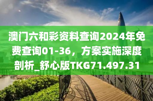 澳門六和彩資料查詢2024年免費查詢01-36，方案實施深度剖析_舒心版TKG71.497.31