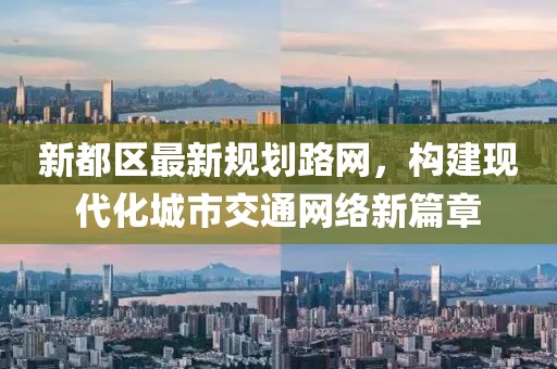 新都區(qū)最新規(guī)劃路網(wǎng)，構(gòu)建現(xiàn)代化城市交通網(wǎng)絡(luò)新篇章