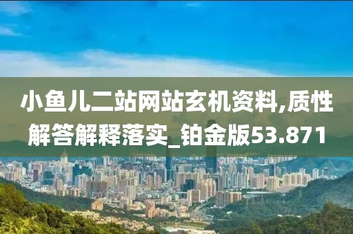 小魚(yú)兒二站網(wǎng)站玄機(jī)資料,質(zhì)性解答解釋落實(shí)_鉑金版53.871