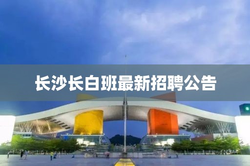 長沙長白班最新招聘公告