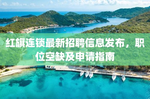 紅旗連鎖最新招聘信息發(fā)布，職位空缺及申請(qǐng)指南