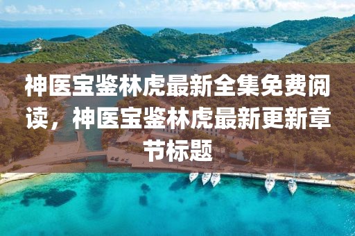 神醫(yī)寶鑒林虎最新全集免費(fèi)閱讀，神醫(yī)寶鑒林虎最新更新章節(jié)標(biāo)題