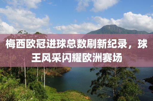 梅西歐冠進球總數(shù)刷新紀錄，球王風(fēng)采閃耀歐洲賽場