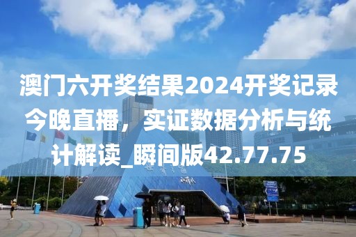澳門六開獎結(jié)果2024開獎記錄今晚直播，實證數(shù)據(jù)分析與統(tǒng)計解讀_瞬間版42.77.75