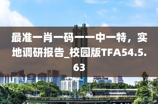 最準(zhǔn)一肖一碼一一中一特，實(shí)地調(diào)研報(bào)告_校園版TFA54.5.63