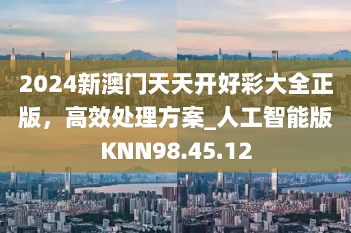 2024新澳門天天開好彩大全正版，高效處理方案_人工智能版KNN98.45.12