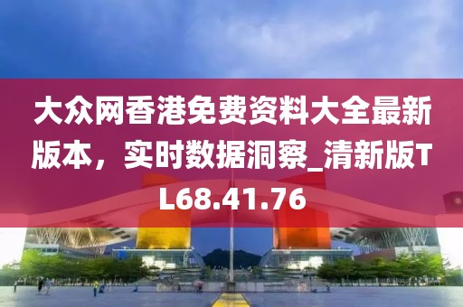 大眾網(wǎng)香港免費(fèi)資料大全最新版本，實(shí)時數(shù)據(jù)洞察_清新版TL68.41.76