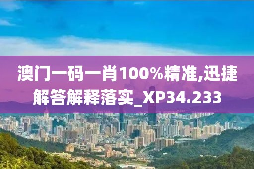 澳門一碼一肖100%精準,迅捷解答解釋落實_XP34.233