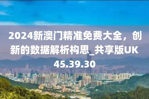 2024新澳門精準(zhǔn)免費(fèi)大全，創(chuàng)新的數(shù)據(jù)解析構(gòu)思_共享版UK45.39.30