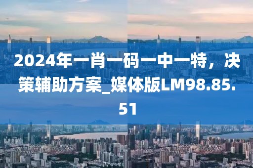 2024年一肖一碼一中一特，決策輔助方案_媒體版LM98.85.51