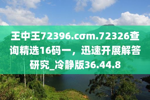 王中王72396.cσm.72326查詢精選16碼一，迅速開展解答研究_冷靜版36.44.8