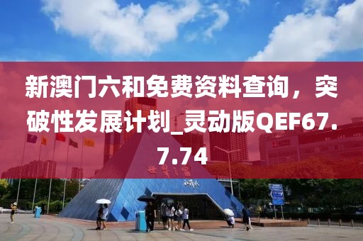 新澳門六和免費資料查詢，突破性發(fā)展計劃_靈動版QEF67.7.74