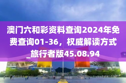 澳門六和彩資料查詢2024年免費(fèi)查詢01-36，權(quán)威解讀方式_旅行者版45.08.94