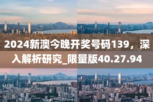 2024新澳今晚開獎(jiǎng)號(hào)碼139，深入解析研究_限量版40.27.94