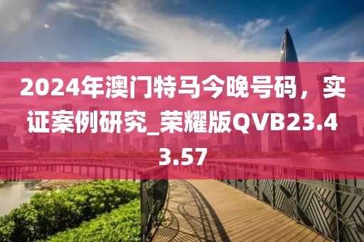 2024年澳門特馬今晚號碼，實證案例研究_榮耀版QVB23.43.57
