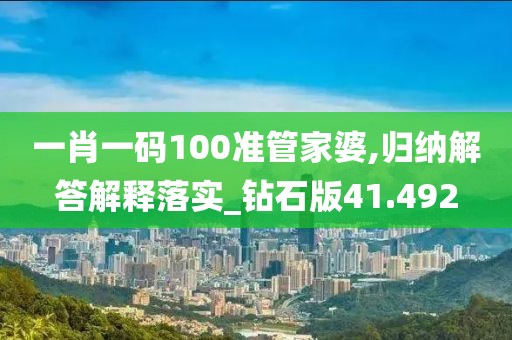 一肖一碼100準(zhǔn)管家婆,歸納解答解釋落實_鉆石版41.492