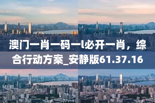 澳門一肖一碼一l必開一肖，綜合行動方案_安靜版61.37.16