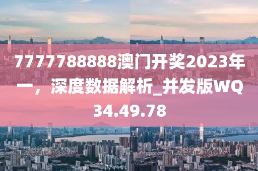 7777788888澳門開獎2023年一，深度數(shù)據(jù)解析_并發(fā)版WQ34.49.78