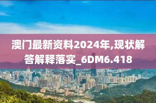澳門最新資料2024年,現(xiàn)狀解答解釋落實_6DM6.418