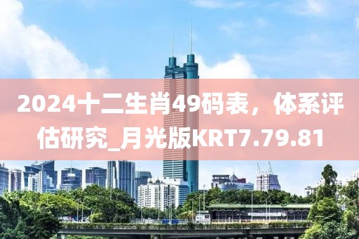 2024十二生肖49碼表，體系評估研究_月光版KRT7.79.81