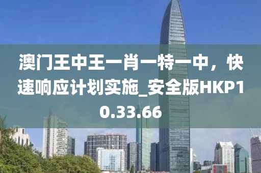 澳門王中王一肖一特一中，快速響應(yīng)計(jì)劃實(shí)施_安全版HKP10.33.66