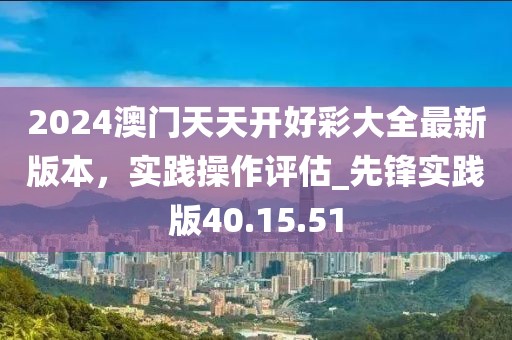 2024澳門天天開好彩大全最新版本，實踐操作評估_先鋒實踐版40.15.51