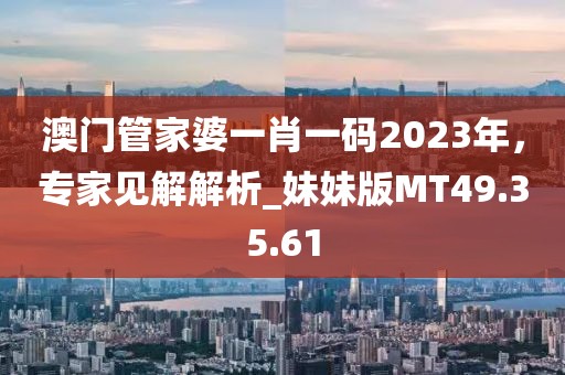 澳門管家婆一肖一碼2023年，專家見解解析_妹妹版MT49.35.61