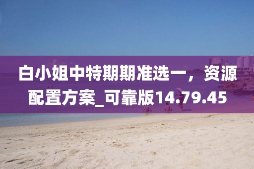 白小姐中特期期準(zhǔn)選一，資源配置方案_可靠版14.79.45