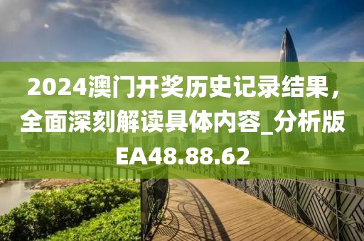 2024澳門開獎(jiǎng)歷史記錄結(jié)果，全面深刻解讀具體內(nèi)容_分析版EA48.88.62