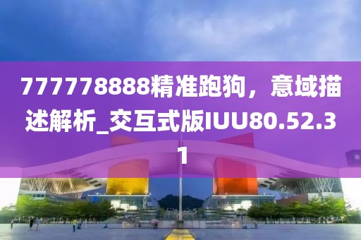777778888精準(zhǔn)跑狗，意域描述解析_交互式版IUU80.52.31